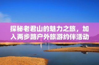 探秘老君山的魅力之旅，加入两步路户外旅游约伴活动，共享精彩户外运动体验