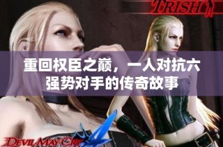 重回权臣之巅，一人对抗六强势对手的传奇故事