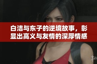 白洁与东子的逆境故事，彰显出高义与友情的深厚情感