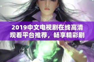 2019中文电视剧在线高清观看平台推荐，畅享精彩剧情与影音盛宴