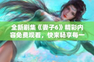 全新剧集《妻子6》精彩内容免费观看，快来畅享每一集吧！
