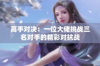 高手对决：一位大佬挑战三名对手的精彩对抗战