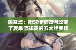 赖益烨：街球传奇如何改变了夏季篮球赛的五大经典场景