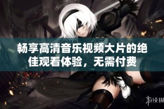 畅享高清音乐视频大片的绝佳观看体验，无需付费