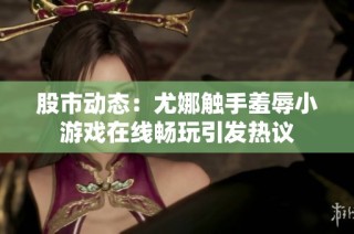 股市动态：尤娜触手羞辱小游戏在线畅玩引发热议