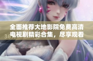 全面推荐大地影院免费高清电视剧精彩合集，尽享观看乐趣