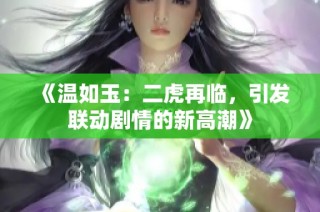 《温如玉：二虎再临，引发联动剧情的新高潮》