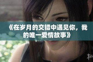 《在岁月的交错中遇见你，我的唯一爱情故事》