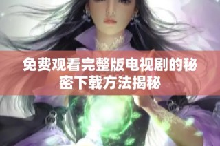 免费观看完整版电视剧的秘密下载方法揭秘