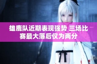 雄鹿队近期表现强势 三场比赛最大落后仅为两分