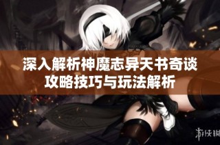 深入解析神魔志异天书奇谈攻略技巧与玩法解析