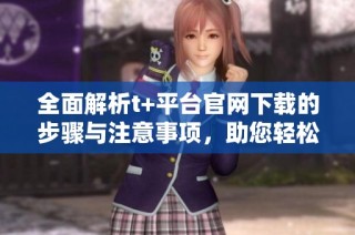 全面解析t+平台官网下载的步骤与注意事项，助您轻松上手