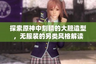 探索原神中刻晴的大胆造型，无服装的另类风格解读