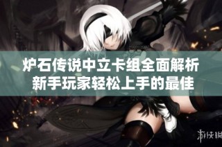 炉石传说中立卡组全面解析 新手玩家轻松上手的最佳选择攻略