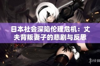 日本社会深陷伦理危机：丈夫背叛妻子的悲剧与反思