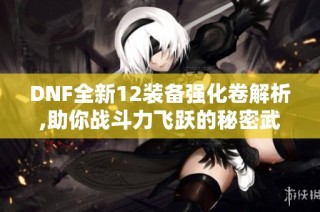 DNF全新12装备强化卷解析,助你战斗力飞跃的秘密武器