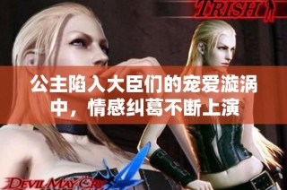 公主陷入大臣们的宠爱漩涡中，情感纠葛不断上演
