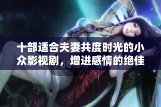 十部适合夫妻共度时光的小众影视剧，增进感情的绝佳选择