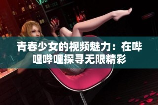青春少女的视频魅力：在哔哩哔哩探寻无限精彩