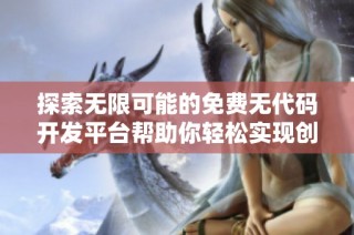 探索无限可能的免费无代码开发平台帮助你轻松实现创意项目