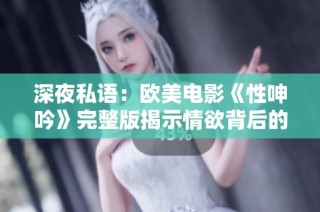 深夜私语：欧美电影《性呻吟》完整版揭示情欲背后的秘密与探索