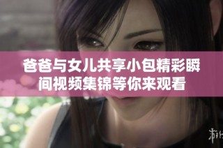 爸爸与女儿共享小包精彩瞬间视频集锦等你来观看
