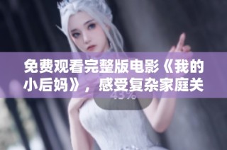 免费观看完整版电影《我的小后妈》，感受复杂家庭关系的戏剧冲突和温馨瞬间