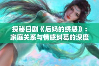 探秘日剧《后妈的绣感》：家庭关系与情感纠葛的深度剖析