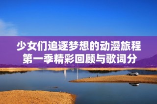 少女们追逐梦想的动漫旅程 第一季精彩回顾与歌词分享