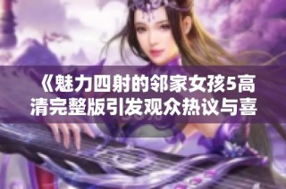 《魅力四射的邻家女孩5高清完整版引发观众热议与喜爱》