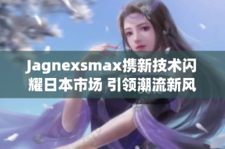 Jagnexsmax携新技术闪耀日本市场 引领潮流新风尚