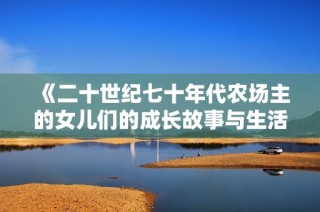 《二十世纪七十年代农场主的女儿们的成长故事与生活转变》