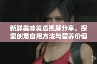 新鲜美味黄瓜视屏分享，探索创意食用方法与营养价值