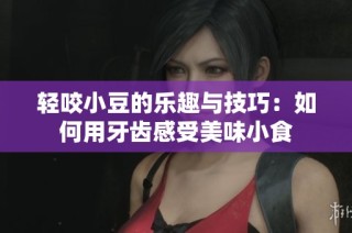轻咬小豆的乐趣与技巧：如何用牙齿感受美味小食