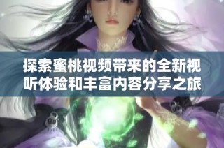 探索蜜桃视频带来的全新视听体验和丰富内容分享之旅