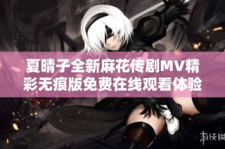 夏晴子全新麻花传剧MV精彩无痕版免费在线观看体验剧中魅力