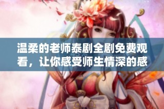 温柔的老师泰剧全剧免费观看，让你感受师生情深的感人故事