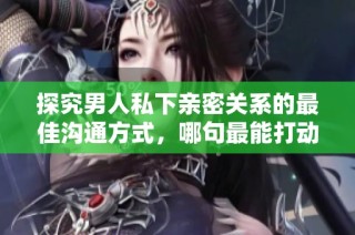 探究男人私下亲密关系的最佳沟通方式，哪句最能打动心弦