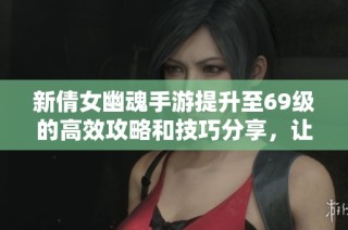 新倩女幽魂手游提升至69级的高效攻略和技巧分享，让你快速赶超对手