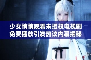 少女悄悄观看未授权电视剧免费播放引发热议内幕揭秘