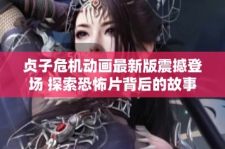 贞子危机动画最新版震撼登场 探索恐怖片背后的故事与反思
