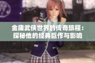 金庸武侠世界的传奇旅程：探秘他的经典巨作与影响
