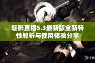 魅影直播5.3最新版全新特性解析与使用体验分享