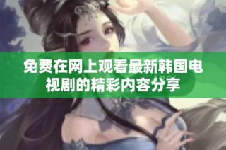 免费在网上观看最新韩国电视剧的精彩内容分享