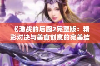 《激战的后厨2完整版：精彩对决与美食创意的完美结合》