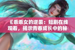 《乖乖女的逆袭：短剧在线观看，揭示青春成长中的秘密和挑战》