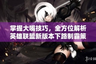 掌握大嘴技巧，全方位解析英雄联盟新版本下路制霸策略