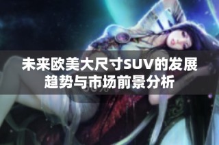 未来欧美大尺寸SUV的发展趋势与市场前景分析