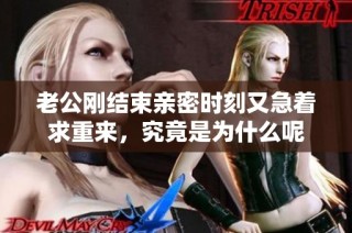 老公刚结束亲密时刻又急着求重来，究竟是为什么呢
