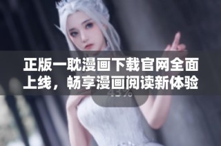 正版一耽漫画下载官网全面上线，畅享漫画阅读新体验